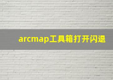 arcmap工具箱打开闪退