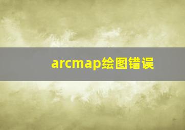 arcmap绘图错误