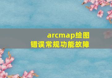 arcmap绘图错误常规功能故障