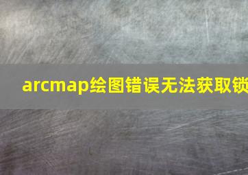 arcmap绘图错误无法获取锁