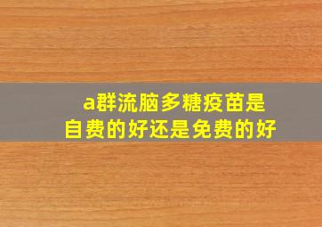 a群流脑多糖疫苗是自费的好还是免费的好