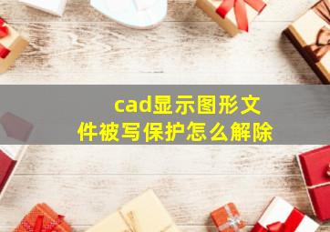 cad显示图形文件被写保护怎么解除