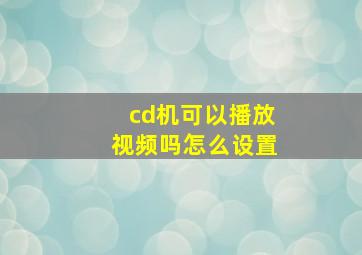 cd机可以播放视频吗怎么设置