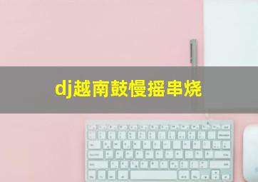 dj越南鼓慢摇串烧