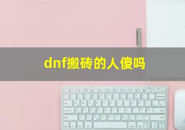 dnf搬砖的人傻吗