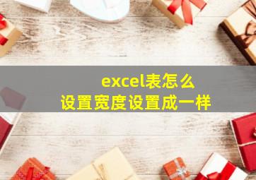 excel表怎么设置宽度设置成一样