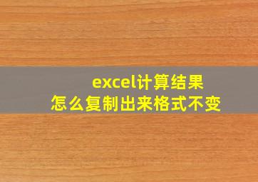 excel计算结果怎么复制出来格式不变