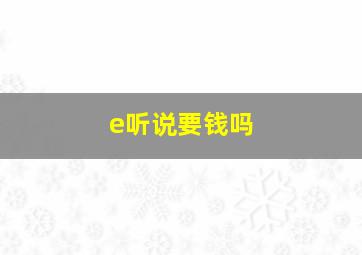 e听说要钱吗