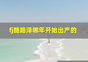 fj酷路泽哪年开始出产的