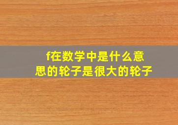 f在数学中是什么意思的轮子是很大的轮子