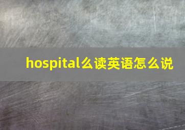 hospital么读英语怎么说