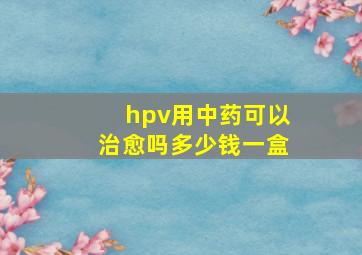 hpv用中药可以治愈吗多少钱一盒