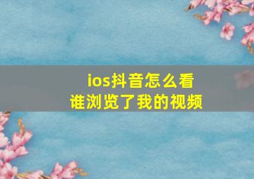 ios抖音怎么看谁浏览了我的视频