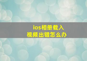 ios相册载入视频出错怎么办