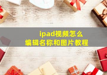 ipad视频怎么编辑名称和图片教程