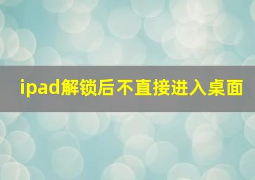 ipad解锁后不直接进入桌面