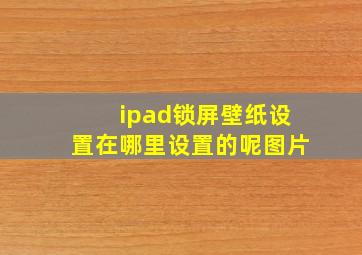 ipad锁屏壁纸设置在哪里设置的呢图片