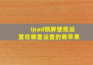 ipad锁屏壁纸设置在哪里设置的呢苹果