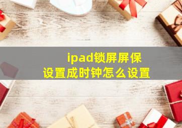 ipad锁屏屏保设置成时钟怎么设置