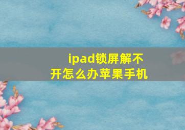 ipad锁屏解不开怎么办苹果手机