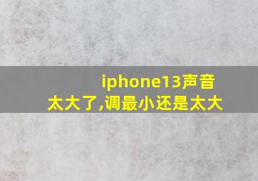 iphone13声音太大了,调最小还是太大