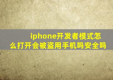 iphone开发者模式怎么打开会被盗用手机吗安全吗