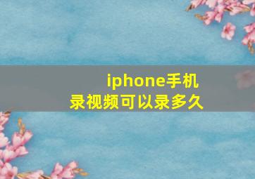 iphone手机录视频可以录多久