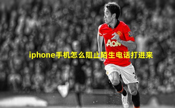 iphone手机怎么阻止陌生电话打进来