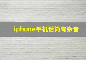 iphone手机话筒有杂音