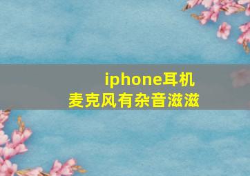 iphone耳机麦克风有杂音滋滋