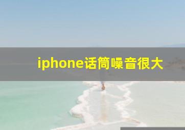 iphone话筒噪音很大