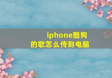 iphone酷狗的歌怎么传到电脑