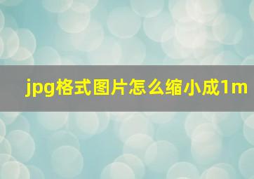 jpg格式图片怎么缩小成1m