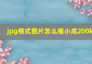 jpg格式图片怎么缩小成200k