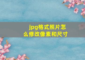 jpg格式照片怎么修改像素和尺寸