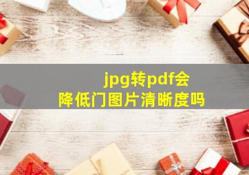 jpg转pdf会降低门图片清晰度吗