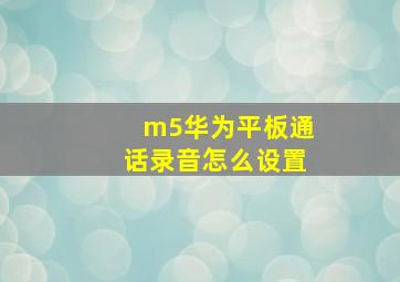 m5华为平板通话录音怎么设置