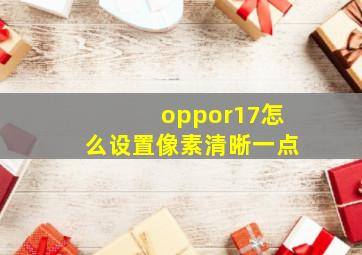 oppor17怎么设置像素清晰一点