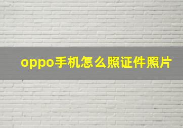 oppo手机怎么照证件照片