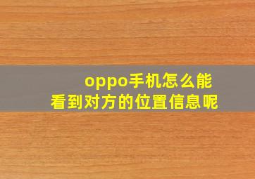 oppo手机怎么能看到对方的位置信息呢