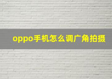 oppo手机怎么调广角拍摄