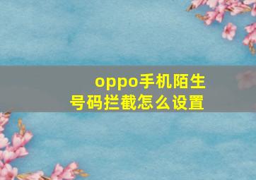 oppo手机陌生号码拦截怎么设置