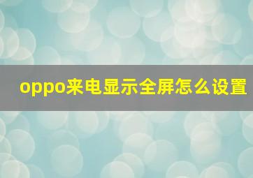 oppo来电显示全屏怎么设置