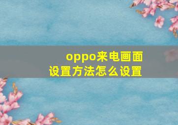 oppo来电画面设置方法怎么设置