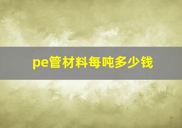 pe管材料每吨多少钱