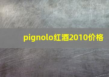 pignolo红酒2010价格