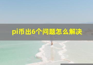 pi币出6个问题怎么解决