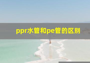 ppr水管和pe管的区别