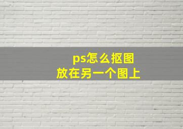 ps怎么抠图放在另一个图上