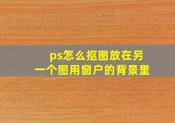 ps怎么抠图放在另一个图用窗户的背景里